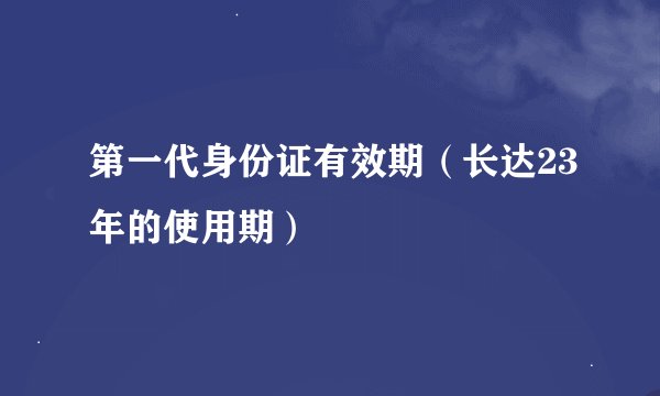 第一代身份证有效期（长达23年的使用期）