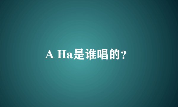 A Ha是谁唱的？