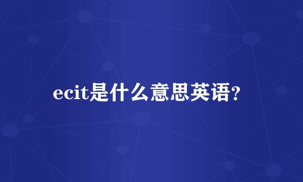ecit是什么意思英语？