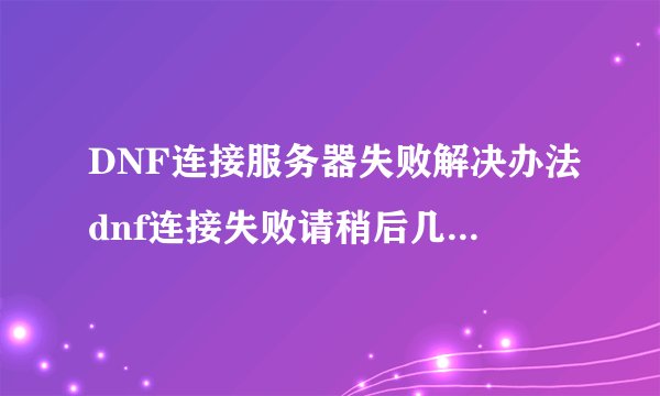 DNF连接服务器失败解决办法dnf连接失败请稍后几分钟怎么解决