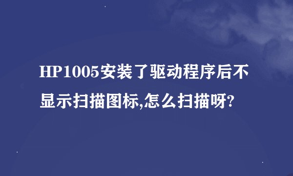 HP1005安装了驱动程序后不显示扫描图标,怎么扫描呀?