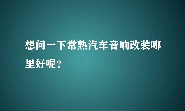 想问一下常熟汽车音响改装哪里好呢？
