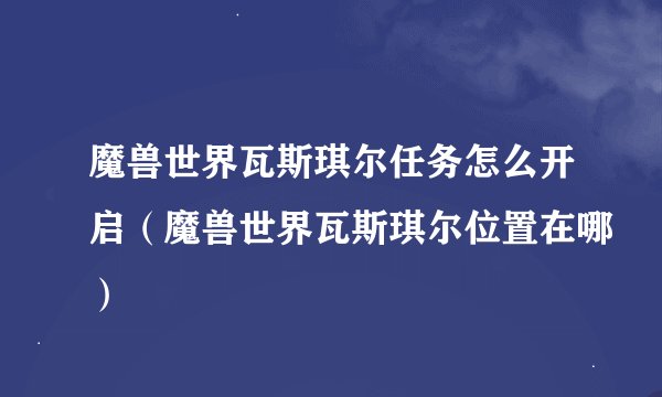 魔兽世界瓦斯琪尔任务怎么开启（魔兽世界瓦斯琪尔位置在哪）