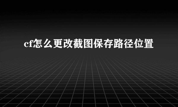 cf怎么更改截图保存路径位置