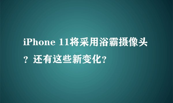 iPhone 11将采用浴霸摄像头？还有这些新变化？