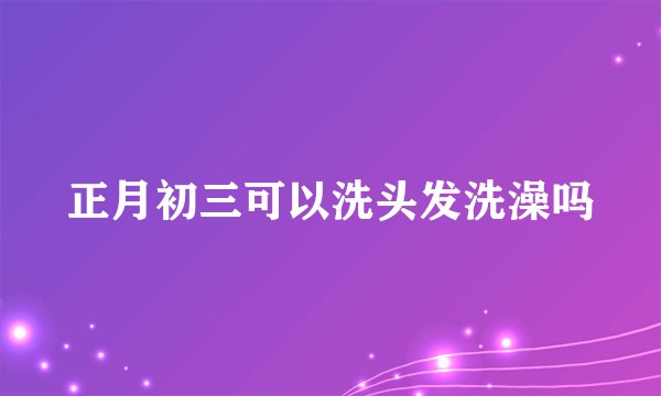 正月初三可以洗头发洗澡吗