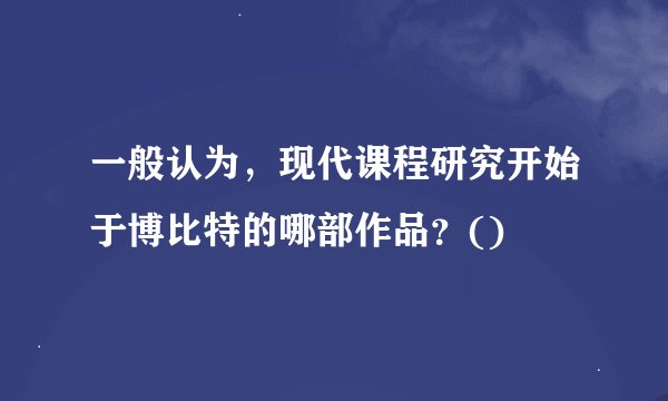 一般认为，现代课程研究开始于博比特的哪部作品？()
