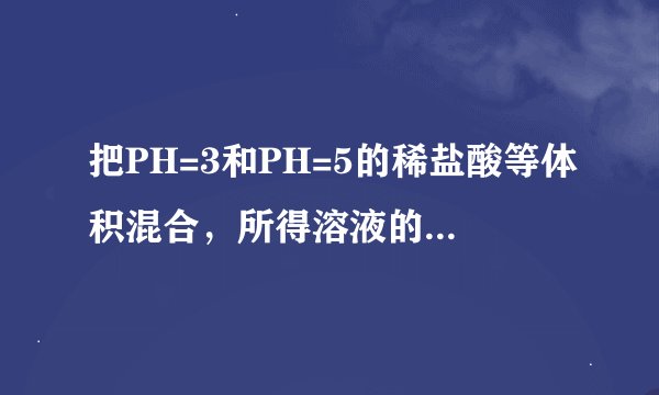 把PH=3和PH=5的稀盐酸等体积混合，所得溶液的PH为多少