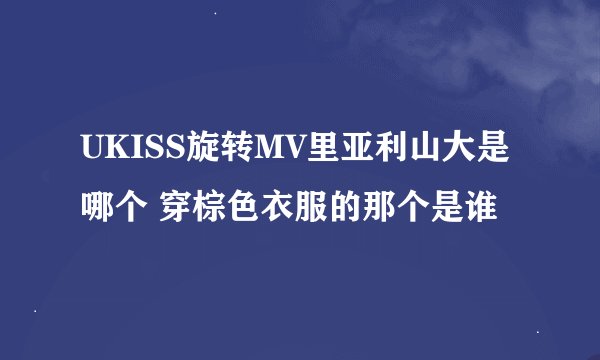 UKISS旋转MV里亚利山大是哪个 穿棕色衣服的那个是谁