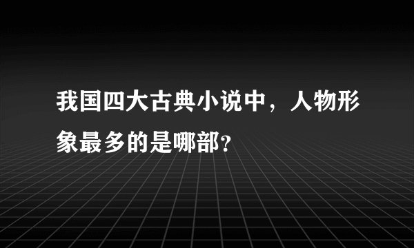 我国四大古典小说中，人物形象最多的是哪部？
