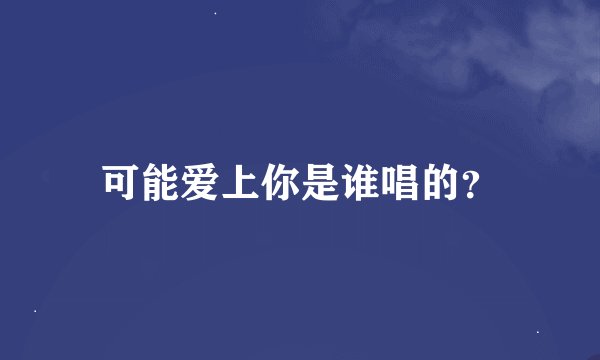 可能爱上你是谁唱的？