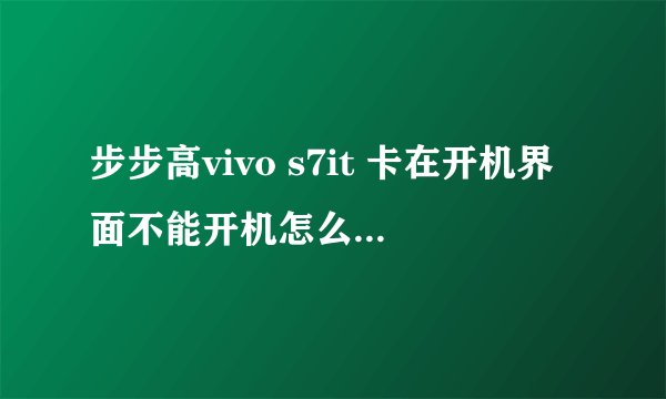 步步高vivo s7it 卡在开机界面不能开机怎么办。卡在那里连接电脑刷机USB连接也不显示