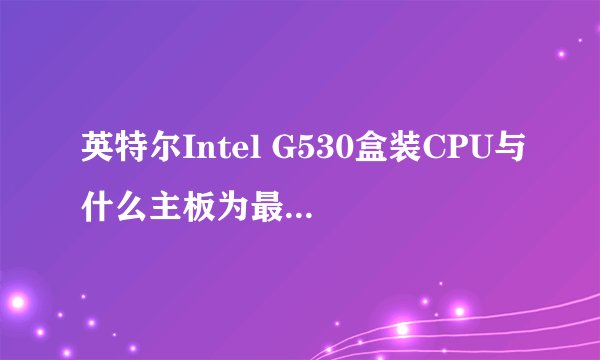 英特尔Intel G530盒装CPU与什么主板为最佳配置?我单位有一块闲置的CPU【英特尔(Intel)32纳米 赛扬双核处理