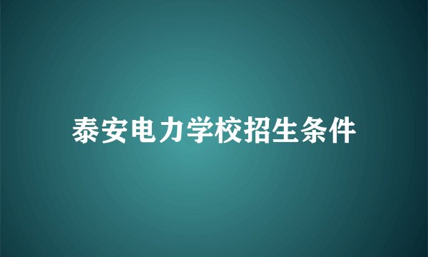 泰安电力学校招生条件