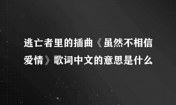 逃亡者里的插曲《虽然不相信爱情》歌词中文的意思是什么