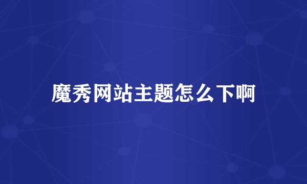 魔秀网站主题怎么下啊