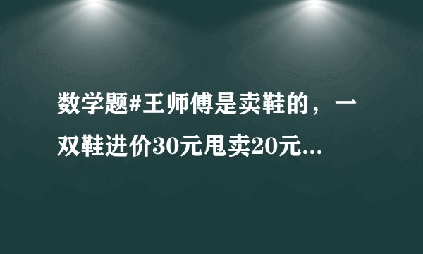 数学题#王师傅是卖鞋的，一双鞋进价30元甩卖20元，顾客来买鞋给了张50，王师傅没零钱，于是找邻居