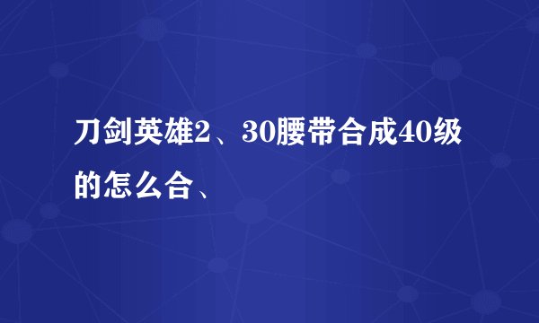 刀剑英雄2、30腰带合成40级的怎么合、