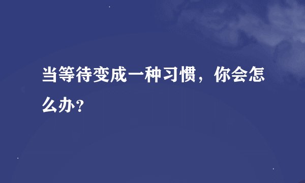 当等待变成一种习惯，你会怎么办？