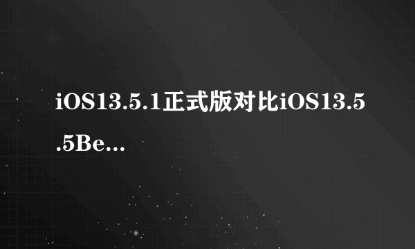 iOS13.5.1正式版对比iOS13.5.5Beta，推荐升哪个？