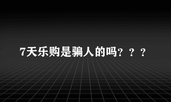 7天乐购是骗人的吗？？？