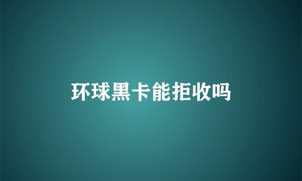 环球黑卡能拒收吗