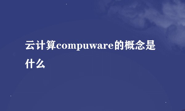云计算compuware的概念是什么