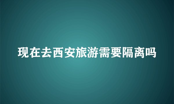现在去西安旅游需要隔离吗
