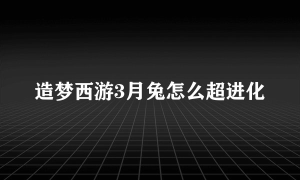 造梦西游3月兔怎么超进化