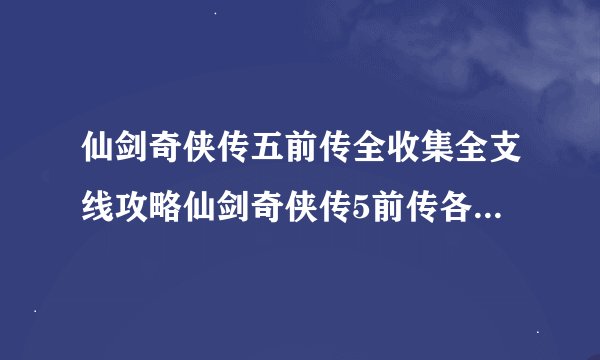 仙剑奇侠传五前传全收集全支线攻略仙剑奇侠传5前传各支线要素详解