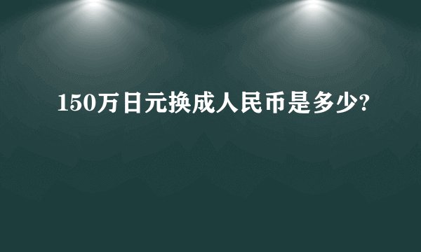 150万日元换成人民币是多少?