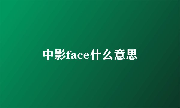 中影face什么意思