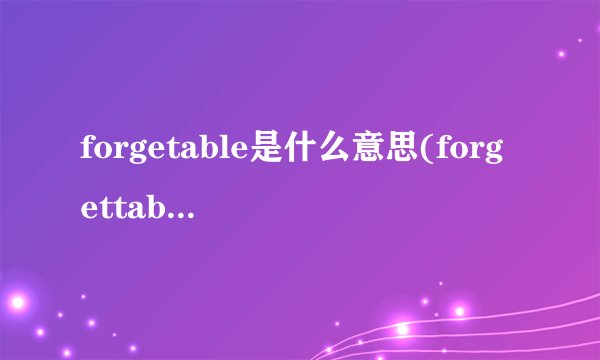 forgetable是什么意思(forgettable是什么意思)
