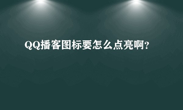 QQ播客图标要怎么点亮啊？