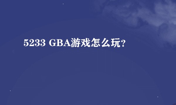 5233 GBA游戏怎么玩？