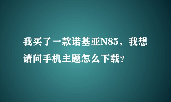 我买了一款诺基亚N85，我想请问手机主题怎么下载？