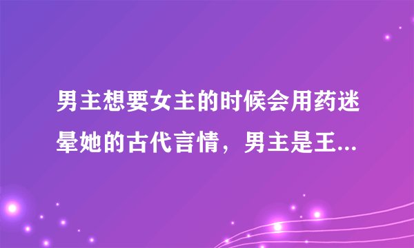 男主想要女主的时候会用药迷晕她的古代言情，男主是王爷女主是王妃