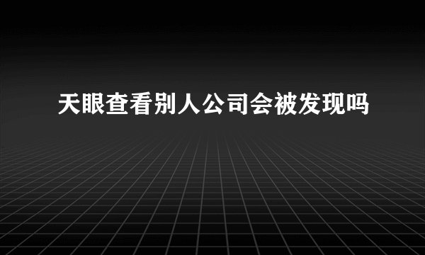天眼查看别人公司会被发现吗