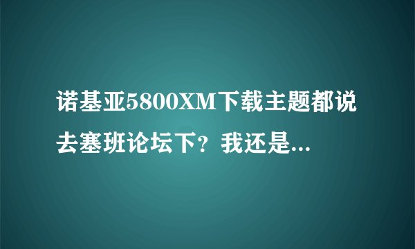 诺基亚5800XM下载主题都说去塞班论坛下？我还是不会？具体操作什么？
