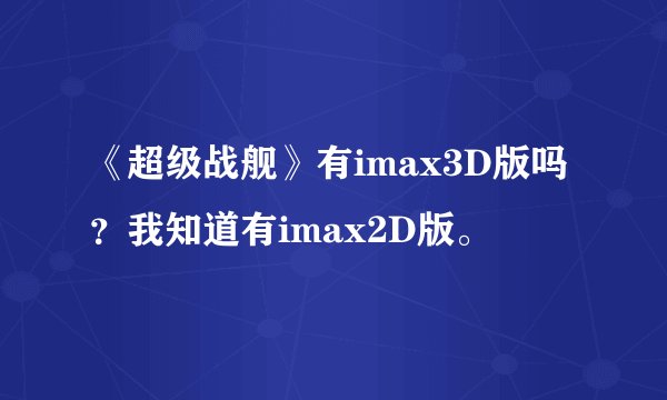 《超级战舰》有imax3D版吗？我知道有imax2D版。