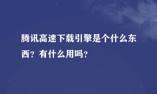 腾讯高速下载引擎是个什么东西？有什么用吗？