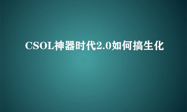 CSOL神器时代2.0如何搞生化