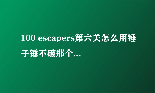 100 escapers第六关怎么用锤子锤不破那个柜子拿到软木塞？