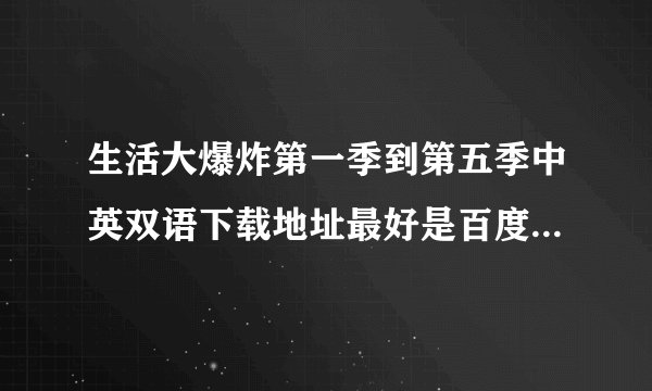生活大爆炸第一季到第五季中英双语下载地址最好是百度影音,迅雷也可以!邮箱a5930090@qq.com