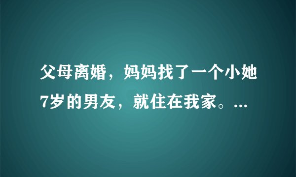 父母离婚，妈妈找了一个小她7岁的男友，就住在我家。两人经常在卧室里那个，有一次被我看到。不知道他是
