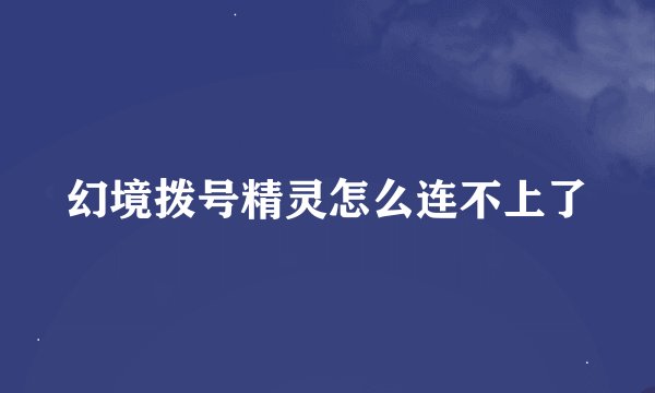 幻境拨号精灵怎么连不上了