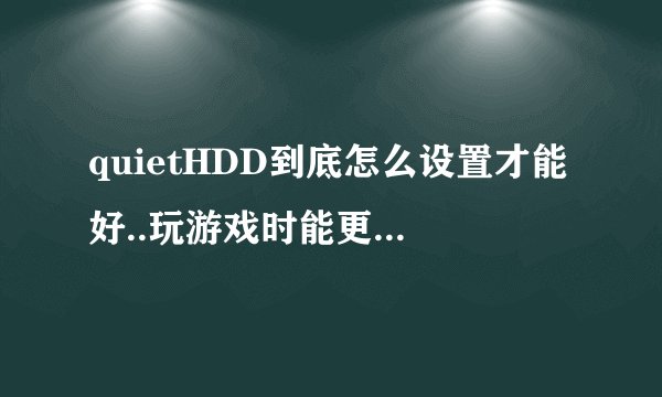quietHDD到底怎么设置才能好..玩游戏时能更流畅? 明白了来解答一下..就这么多分了..谢谢了