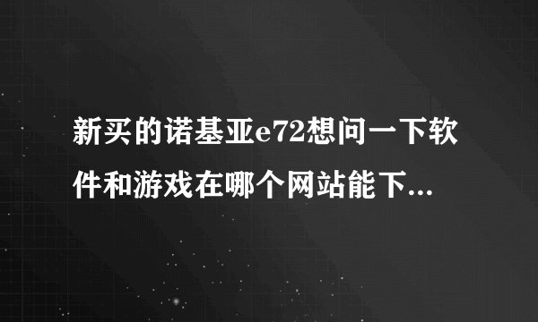 新买的诺基亚e72想问一下软件和游戏在哪个网站能下载。是JAVA塞班系统的，游戏最好是破解的网站