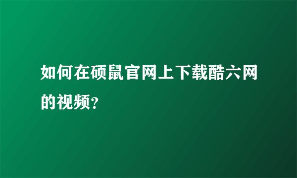 如何在硕鼠官网上下载酷六网的视频？