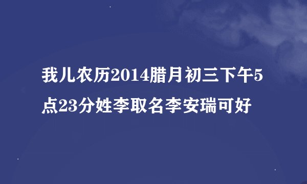 我儿农历2014腊月初三下午5点23分姓李取名李安瑞可好